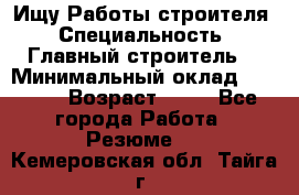 Ищу Работы строителя › Специальность ­ Главный строитель  › Минимальный оклад ­ 5 000 › Возраст ­ 30 - Все города Работа » Резюме   . Кемеровская обл.,Тайга г.
